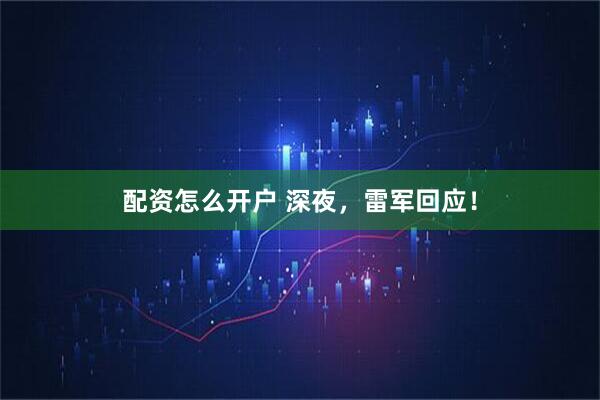配资怎么开户 深夜，雷军回应！