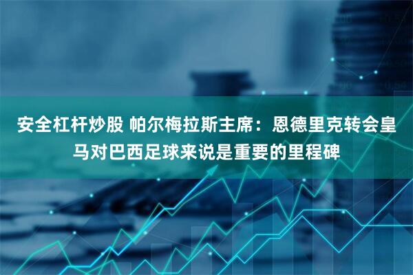 安全杠杆炒股 帕尔梅拉斯主席：恩德里克转会皇马对巴西足球来说是重要的里程碑