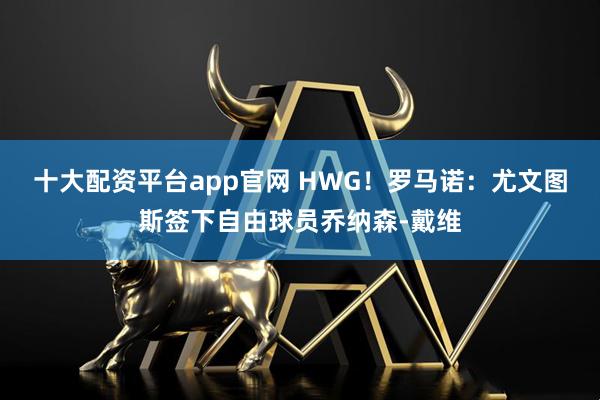 十大配资平台app官网 HWG！罗马诺：尤文图斯签下自由球员乔纳森-戴维
