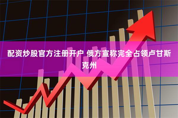 配资炒股官方注册开户 俄方宣称完全占领卢甘斯克州
