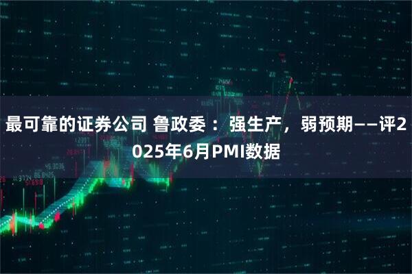 最可靠的证券公司 鲁政委 ：强生产，弱预期——评2025年6月PMI数据