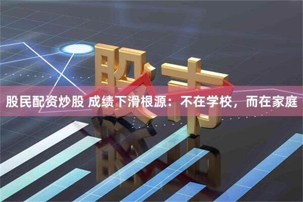 股民配资炒股 成绩下滑根源：不在学校，而在家庭