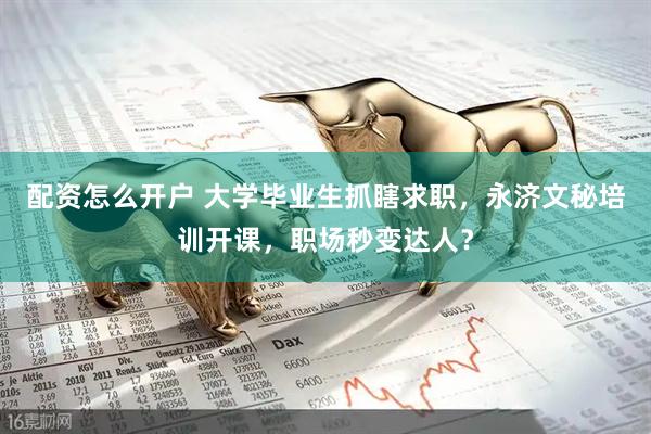 配资怎么开户 大学毕业生抓瞎求职，永济文秘培训开课，职场秒变达人？