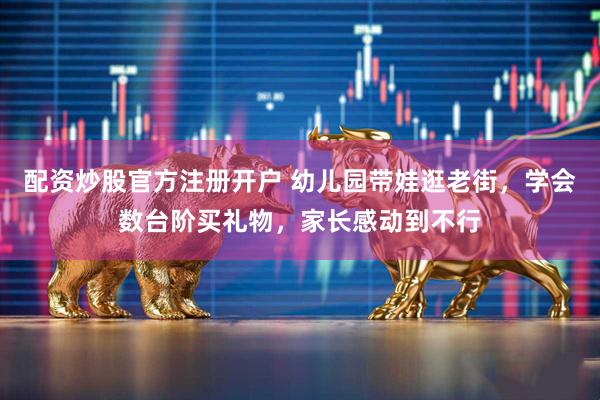 配资炒股官方注册开户 幼儿园带娃逛老街，学会数台阶买礼物，家长感动到不行