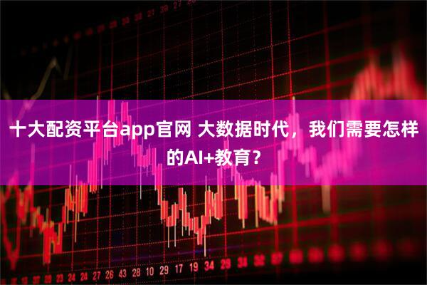 十大配资平台app官网 大数据时代，我们需要怎样的AI+教育？