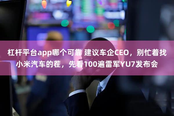 杠杆平台app哪个可靠 建议车企CEO，别忙着找小米汽车的茬，先看100遍雷军YU7发布会