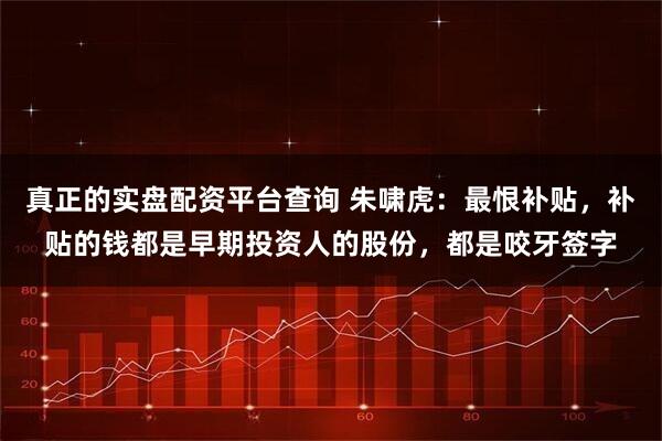 真正的实盘配资平台查询 朱啸虎：最恨补贴，补贴的钱都是早期投资人的股份，都是咬牙签字