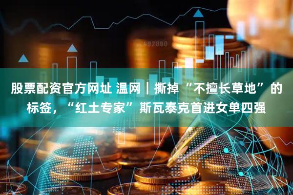 股票配资官方网址 温网｜撕掉 “不擅长草地” 的标签，“红土专家” 斯瓦泰克首进女单四强