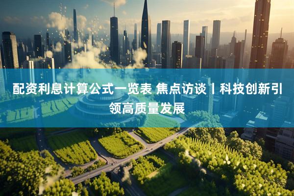 配资利息计算公式一览表 焦点访谈丨科技创新引领高质量发展