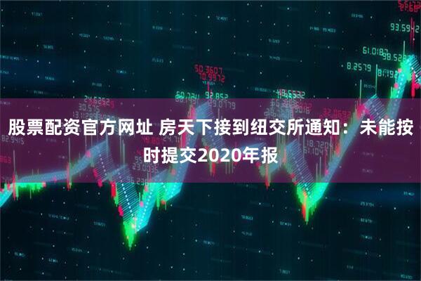股票配资官方网址 房天下接到纽交所通知：未能按时提交2020年报