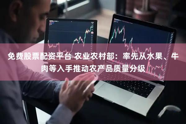 免费股票配资平台 农业农村部：率先从水果、牛肉等入手推动农产品质量分级