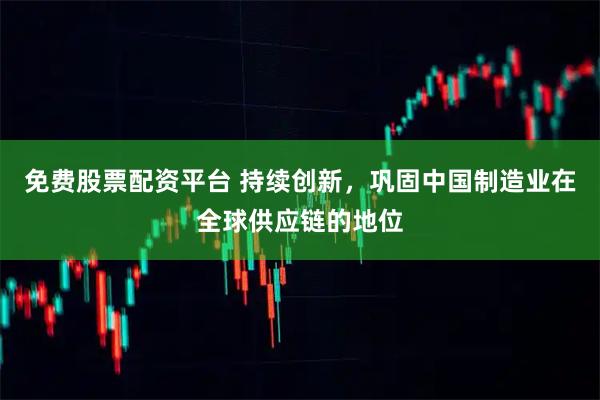 免费股票配资平台 持续创新，巩固中国制造业在全球供应链的地位