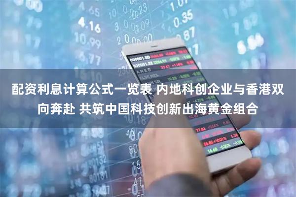 配资利息计算公式一览表 内地科创企业与香港双向奔赴 共筑中国科技创新出海黄金组合