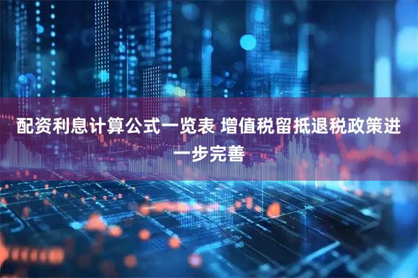 配资利息计算公式一览表 增值税留抵退税政策进一步完善
