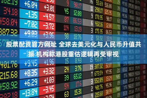 股票配资官方网址 全球去美元化与人民币升值共振 机构称港股重估逻辑再受审视