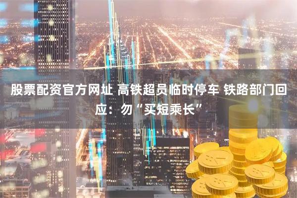 股票配资官方网址 高铁超员临时停车 铁路部门回应：勿“买短乘长”
