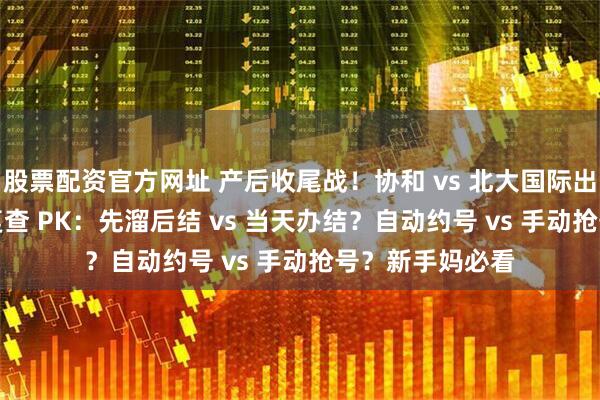 股票配资官方网址 产后收尾战！协和 vs 北大国际出院流程 / 产后复查 PK：先溜后结 vs 当天办结？自动约号 vs 手动抢号？新手妈必看