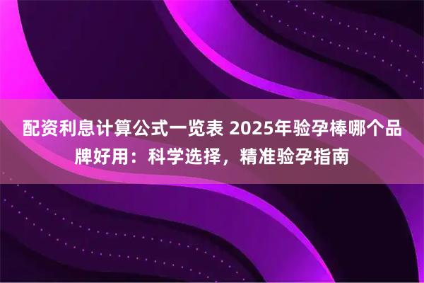 配资利息计算公式一览表 2025年验孕棒哪个品牌好用：科学选择，精准验孕指南