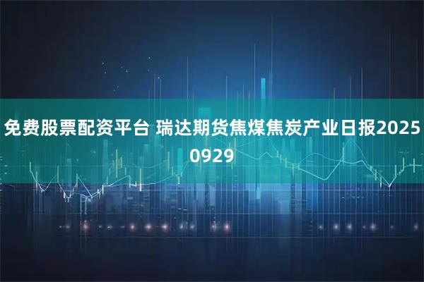 免费股票配资平台 瑞达期货焦煤焦炭产业日报20250929