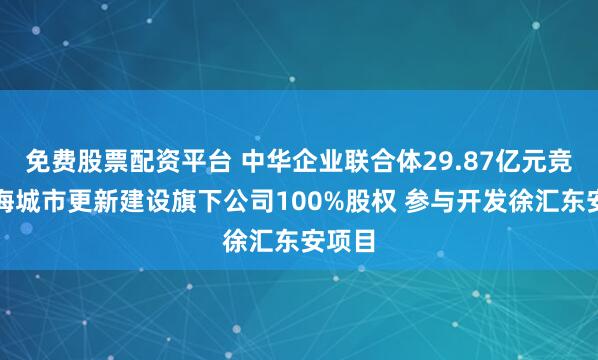 免费股票配资平台 中华企业联合体29.87亿元竞得上海城市更新建设旗下公司100%股权 参与开发徐汇东安项目
