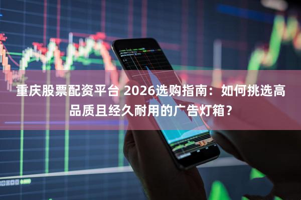 重庆股票配资平台 2026选购指南：如何挑选高品质且经久耐用的广告灯箱？