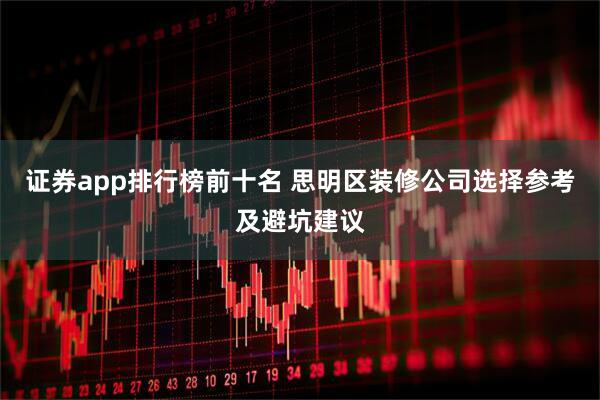 证券app排行榜前十名 思明区装修公司选择参考及避坑建议