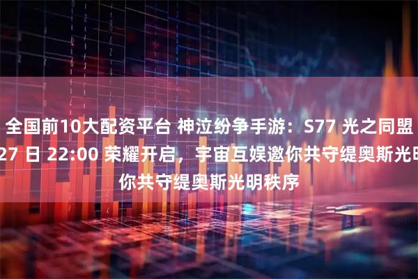 全国前10大配资平台 神泣纷争手游：S77 光之同盟 4 月 27 日 22:00 荣耀开启，宇宙互娱邀你共守缇奥斯光明秩序