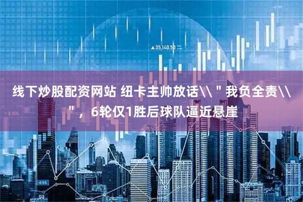 线下炒股配资网站 纽卡主帅放话\＂我负全责\＂，6轮仅1胜后球队逼近悬崖