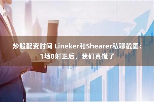 炒股配资时间 Lineker和Shearer私聊截图：1场0射正后，我们真慌了