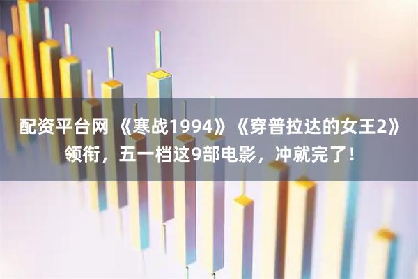 配资平台网 《寒战1994》《穿普拉达的女王2》领衔，五一档这9部电影，冲就完了！