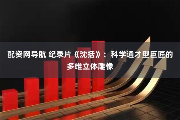 配资网导航 纪录片《沈括》：科学通才型巨匠的多维立体雕像