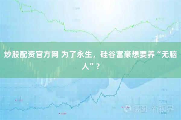 炒股配资官方网 为了永生,硅谷富豪想要养“无脑人”?