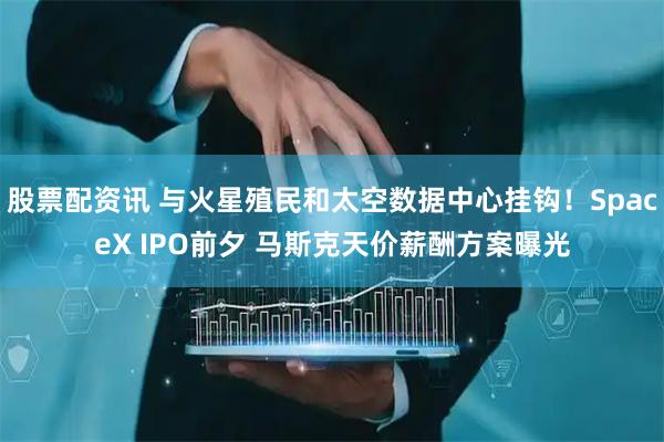 股票配资讯 与火星殖民和太空数据中心挂钩！SpaceX IPO前夕 马斯克天价薪酬方案曝光