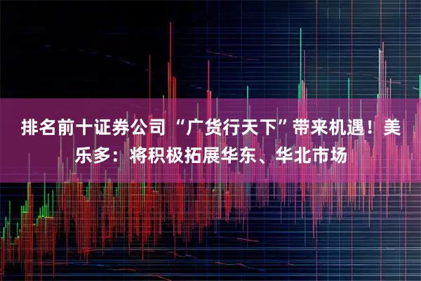 排名前十证券公司 “广货行天下”带来机遇！美乐多：将积极拓展华东、华北市场