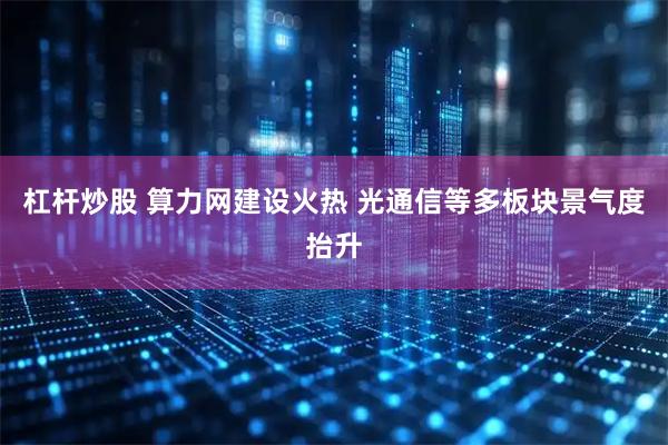 杠杆炒股 算力网建设火热 光通信等多板块景气度抬升