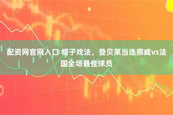 配资网官网入口 帽子戏法，登贝莱当选挪威vs法国全场最佳球员