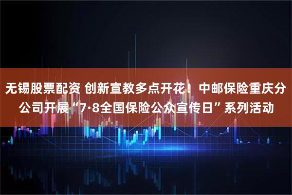 无锡股票配资 创新宣教多点开花!中邮保险重庆分公司开展“7·8全国保险公众宣传日”系列活动