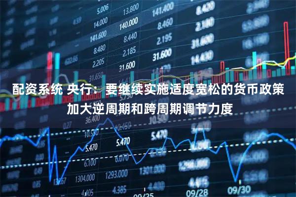 配资系统 央行：要继续实施适度宽松的货币政策 加大逆周期和跨周期调节力度